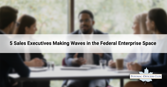 5 Sales Executives Making Waves in the Federal Enterprise Space